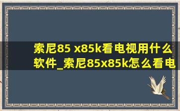 索尼85 x85k看电视用什么软件_索尼85x85k怎么看电视频道